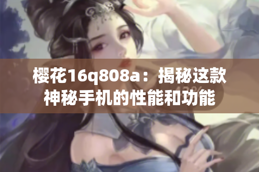 櫻花16q808a：揭秘這款神秘手機(jī)的性能和功能