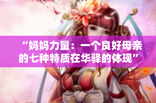 “媽媽力量：一個良好母親的七種特質(zhì)在華驛的體現(xiàn)”
