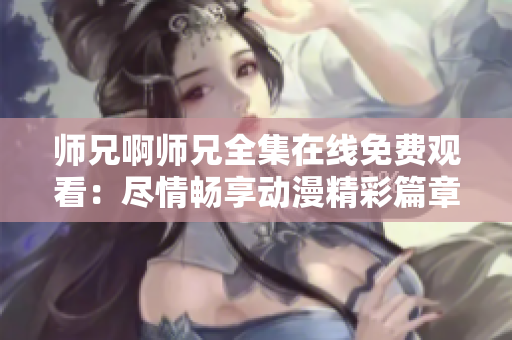 師兄啊師兄全集在線免費(fèi)觀看：盡情暢享動(dòng)漫精彩篇章