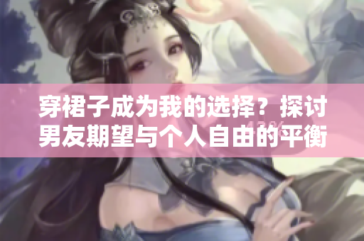 穿裙子成為我的選擇？探討男友期望與個人自由的平衡