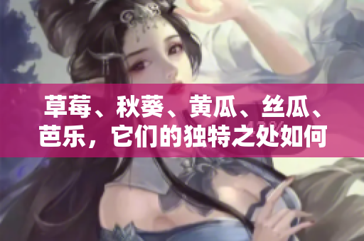 草莓、秋葵、黃瓜、絲瓜、芭樂，它們的獨(dú)特之處如何使之如綠巨人般引人注目？
