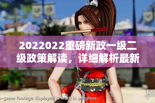 2022022重磅新政一級(jí)二級(jí)政策解讀，詳細(xì)解析最新政策調(diào)整及影響