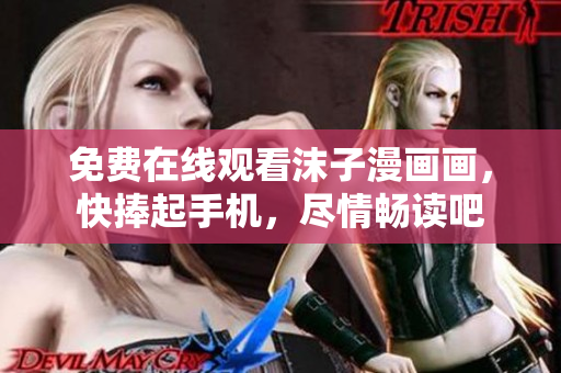 免費(fèi)在線觀看沫子漫畫(huà)畫(huà)，快捧起手機(jī)，盡情暢讀吧