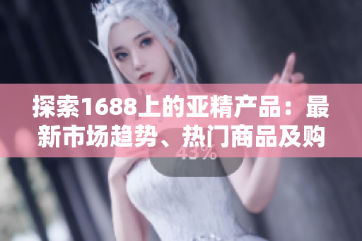 探索1688上的亞精產(chǎn)品：最新市場趨勢(shì)、熱門商品及購買指南
