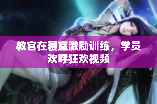 教官在寢室激勵訓(xùn)練，學員歡呼狂歡視頻