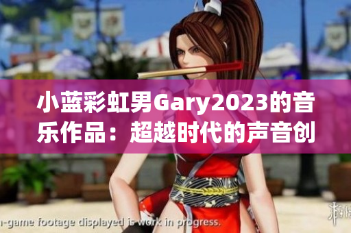 小藍(lán)彩虹男Gary2023的音樂作品：超越時(shí)代的聲音創(chuàng)作