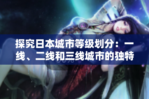 探究日本城市等級(jí)劃分：一線、二線和三線城市的獨(dú)特魅力與發(fā)展差異