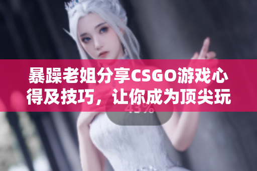 暴躁老姐分享CSGO游戲心得及技巧，讓你成為頂尖玩家