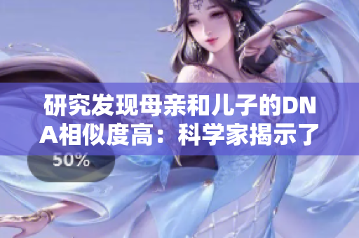 研究發(fā)現(xiàn)母親和兒子的DNA相似度高：科學(xué)家揭示了這一親子關(guān)系的基因?qū)W秘密