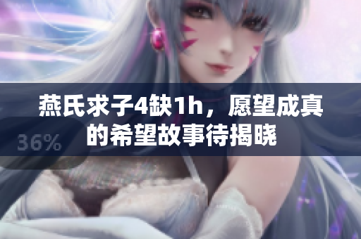 燕氏求子4缺1h，愿望成真的希望故事待揭曉