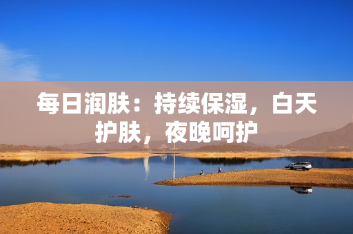 每日潤膚：持續(xù)保濕，白天護(hù)膚，夜晚呵護(hù)