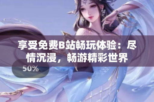 享受免費(fèi)B站暢玩體驗(yàn)：盡情沉浸，暢游精彩世界