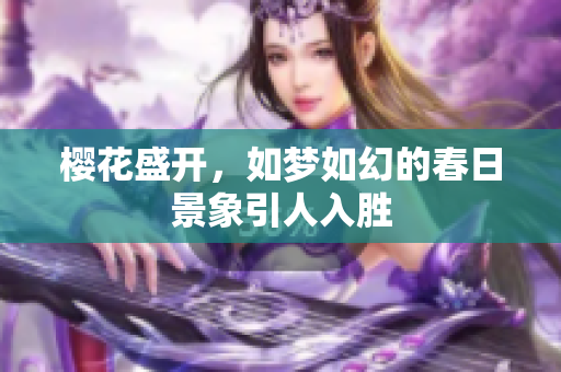 櫻花盛開(kāi)，如夢(mèng)如幻的春日景象引人入勝