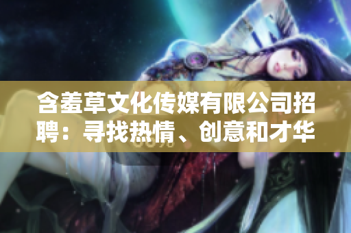 含羞草文化傳媒有限公司招聘：尋找熱情、創(chuàng)意和才華橫溢的人才