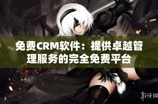 免費CRM軟件：提供卓越管理服務(wù)的完全免費平臺