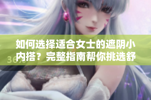 如何選擇適合女士的遮陰小內(nèi)搭？完整指南幫你挑選舒適合身、優(yōu)質(zhì)面料的內(nèi)衣！