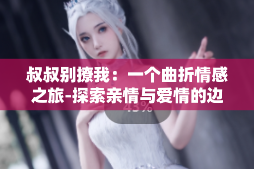 叔叔別撩我：一個(gè)曲折情感之旅-探索親情與愛情的邊界