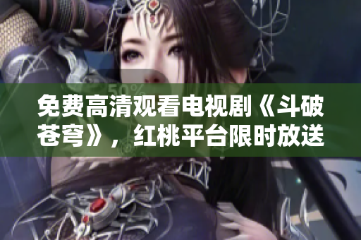 免費(fèi)高清觀看電視劇《斗破蒼穹》，紅桃平臺(tái)限時(shí)放送