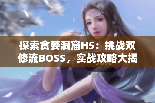 探索貪婪洞窟H5：挑戰(zhàn)雙修流BOSS，實戰(zhàn)攻略大揭秘!