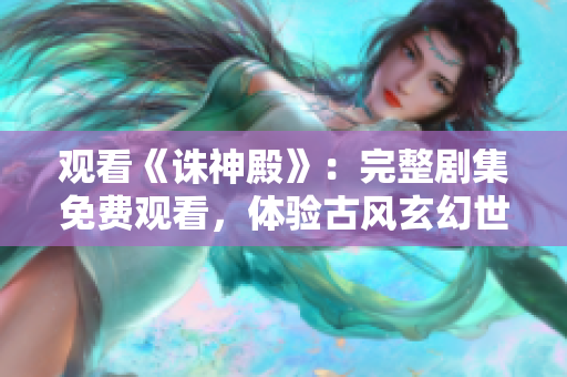 觀看《誅神殿》：完整劇集免費觀看，體驗古風玄幻世界的精彩劇情
