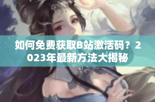 如何免費(fèi)獲取B站激活碼？2023年最新方法大揭秘
