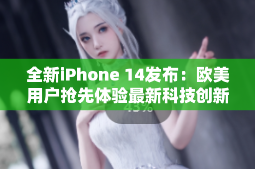 全新iPhone 14發(fā)布：歐美用戶搶先體驗最新科技創(chuàng)新