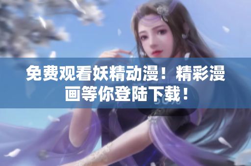 免費(fèi)觀看妖精動(dòng)漫！精彩漫畫等你登陸下載！