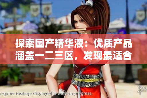 探索國產(chǎn)精華液：優(yōu)質(zhì)產(chǎn)品涵蓋一二三區(qū)，發(fā)現(xiàn)最適合你的肌膚護(hù)理秘訣