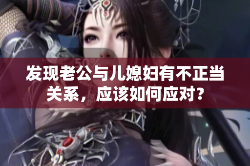 發(fā)現(xiàn)老公與兒媳婦有不正當(dāng)關(guān)系，應(yīng)該如何應(yīng)對(duì)？