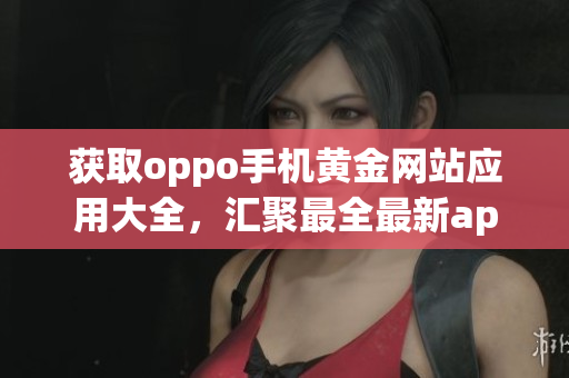 獲取oppo手機(jī)黃金網(wǎng)站應(yīng)用大全，匯聚最全最新app資源
