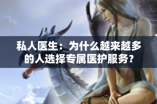 私人醫(yī)生：為什么越來越多的人選擇專屬醫(yī)護(hù)服務(wù)？
