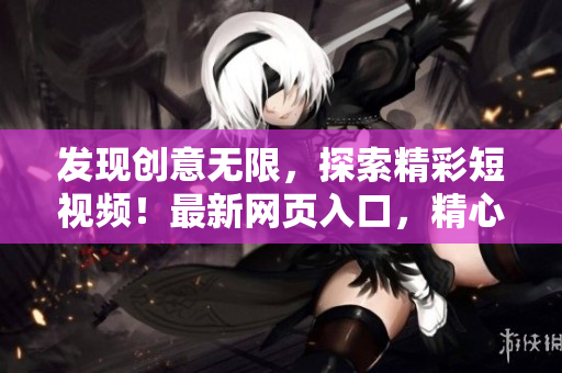 發(fā)現(xiàn)創(chuàng)意無限，探索精彩短視頻！最新網(wǎng)頁入口，精心推廣！