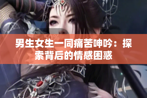 男生女生一同痛苦呻吟：探索背后的情感困惑