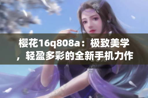 櫻花16q808a：極致美學(xué)，輕盈多彩的全新手機(jī)力作