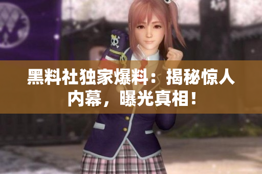 黑料社獨(dú)家爆料：揭秘驚人內(nèi)幕，曝光真相！