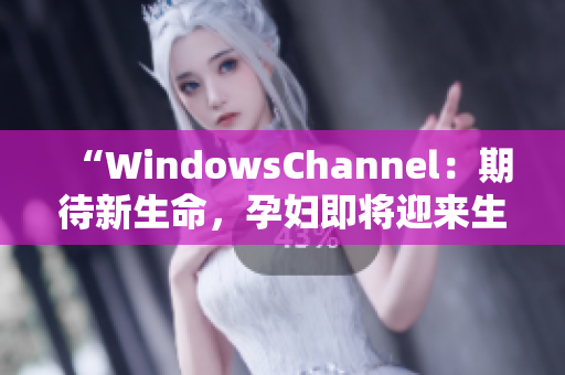 “WindowsChannel：期待新生命，孕婦即將迎來生產(chǎn)”