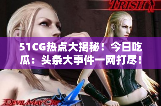 51CG熱點大揭秘！今日吃瓜：頭條大事件一網(wǎng)打盡！