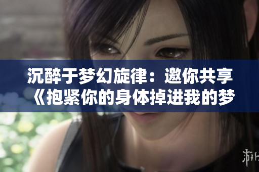 沉醉于夢幻旋律：邀你共享《抱緊你的身體掉進我的夢里》