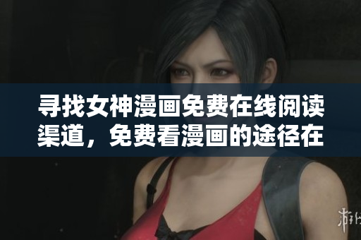 尋找女神漫畫免費(fèi)在線閱讀渠道，免費(fèi)看漫畫的途徑在哪里