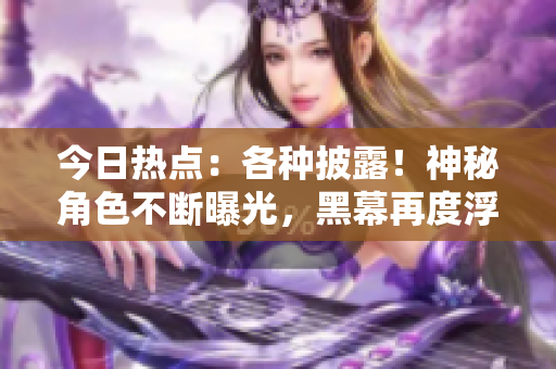 今日熱點：各種披露！神秘角色不斷曝光，黑幕再度浮出水面，熱議不消停