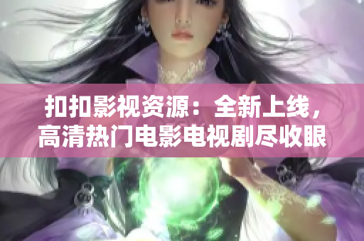 扣扣影視資源：全新上線，高清熱門電影電視劇盡收眼底