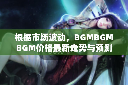根據(jù)市場波動，BGMBGMBGM價格最新走勢與預(yù)測 您需要知道的關(guān)鍵信息