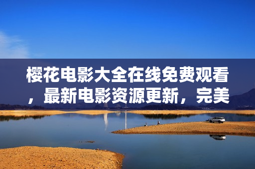櫻花電影大全在線免費觀看，最新電影資源更新，完美視聽體驗