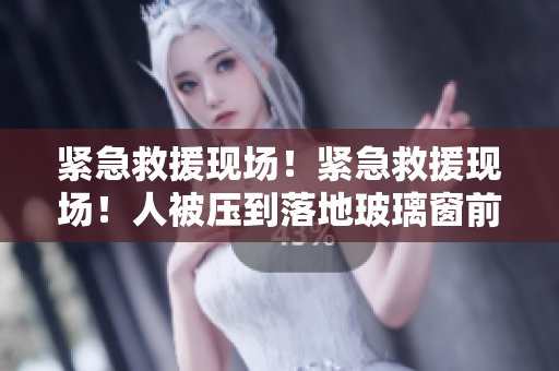 緊急救援現(xiàn)場！緊急救援現(xiàn)場！人被壓到落地玻璃窗前！