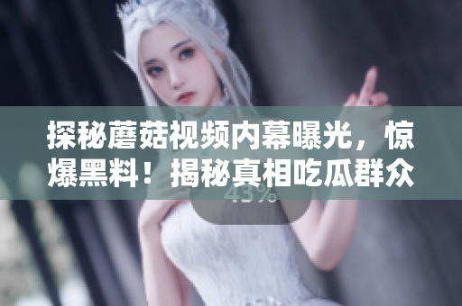 探秘蘑菇視頻內(nèi)幕曝光，驚爆黑料！揭秘真相吃瓜群眾震驚！