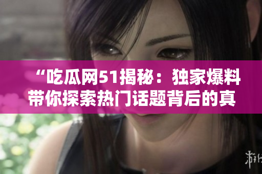 “吃瓜網(wǎng)51揭秘：獨家爆料帶你探索熱門話題背后的真相，這些秘密你絕對想知道！”