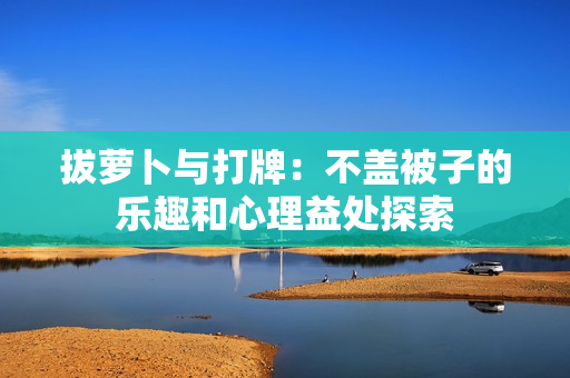拔蘿卜與打牌：不蓋被子的樂趣和心理益處探索