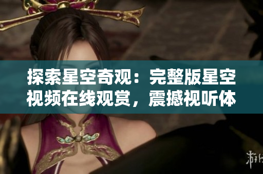 探索星空奇觀：完整版星空視頻在線觀賞，震撼視聽體驗！