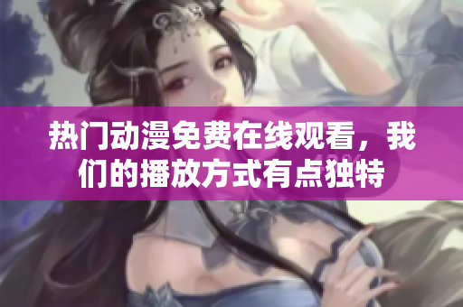 熱門動(dòng)漫免費(fèi)在線觀看，我們的播放方式有點(diǎn)獨(dú)特