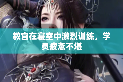 教官在寢室中激烈訓(xùn)練，學(xué)員疲憊不堪